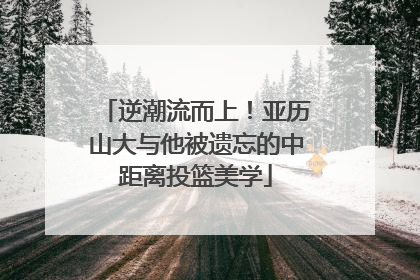 逆潮流而上！亚历山大与他被遗忘的中距离投篮美学