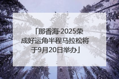 那香海·2025荣成好运角半程马拉松将于9月20日举办