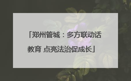 郑州管城：多方联动话教育 点亮法治促成长