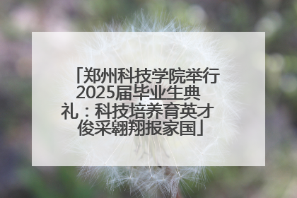郑州科技学院举行2025届毕业生典礼：科技培养育英才 俊采翱翔报家国
