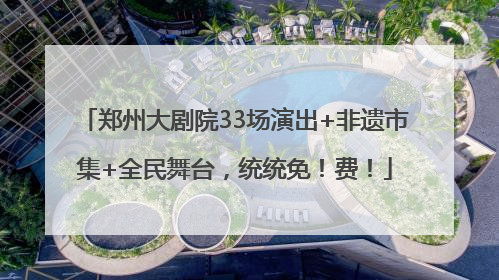 郑州大剧院33场演出+非遗市集+全民舞台，统统免！费！
