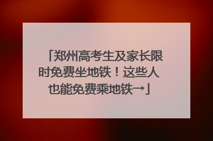 郑州高考生及家长限时免费坐地铁！这些人也能免费乘地铁→