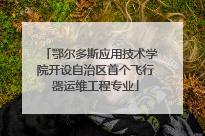 鄂尔多斯应用技术学院开设自治区首个飞行器运维工程专业