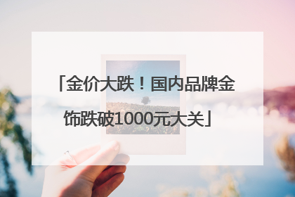 金价大跌！国内品牌金饰跌破1000元大关