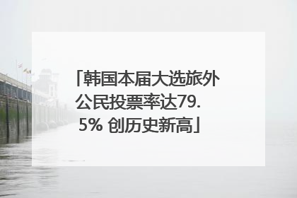 韩国本届大选旅外公民投票率达79.5% 创历史新高