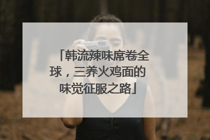 韩流辣味席卷全球，三养火鸡面的味觉征服之路
