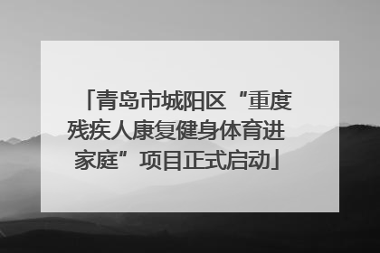 青岛市城阳区“重度残疾人康复健身体育进家庭”项目正式启动