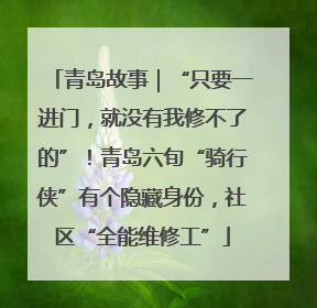 青岛故事｜“只要一进门，就没有我修不了的”！青岛六旬“骑行侠”有个隐藏身份，社区“全能维修工”