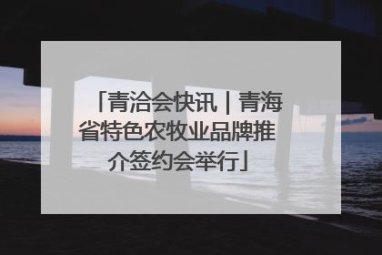 青洽会快讯｜青海省特色农牧业品牌推介签约会举行