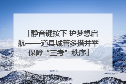 静音键按下 护梦想启航——道县城管多措并举保障“三考”秩序