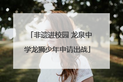非遗进校园 龙泉中学龙狮少年申请出战