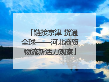 链接京津 货通全球——河北商贸物流新活力观察