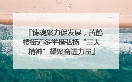 铸魂聚力促发展，黄鹤楼街道多举措弘扬“三大精神”凝聚奋进力量