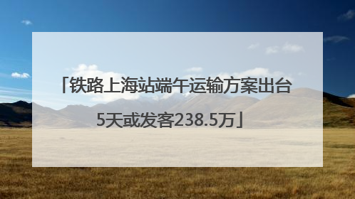铁路上海站端午运输方案出台 5天或发客238.5万