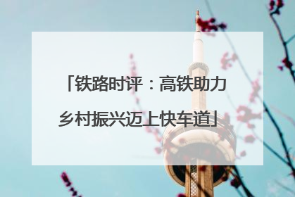 铁路时评：高铁助力乡村振兴迈上快车道