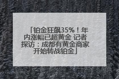 铂金狂飙35%！年内涨幅已超黄金 记者探访：成都有黄金商家开始转战铂金