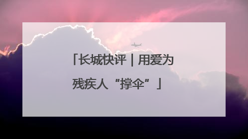 长城快评｜用爱为残疾人“撑伞”