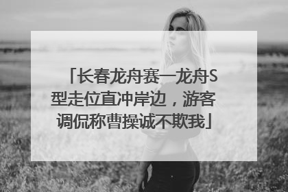 长春龙舟赛一龙舟S型走位直冲岸边，游客调侃称曹操诚不欺我