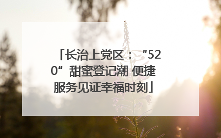 长治上党区：“520”甜蜜登记潮 便捷服务见证幸福时刻