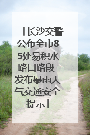 长沙交警公布全市85处易积水路口路段 发布暴雨天气交通安全提示