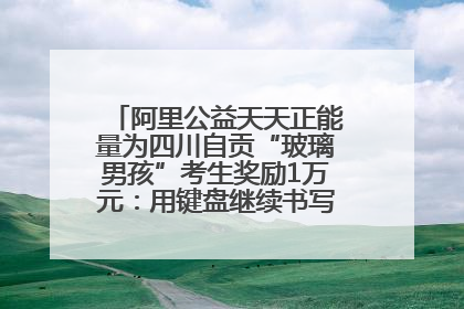 阿里公益天天正能量为四川自贡“玻璃男孩”考生奖励1万元：用键盘继续书写不设限的人生