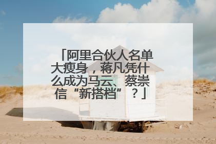 阿里合伙人名单大瘦身，蒋凡凭什么成为马云、蔡崇信“新搭档”？