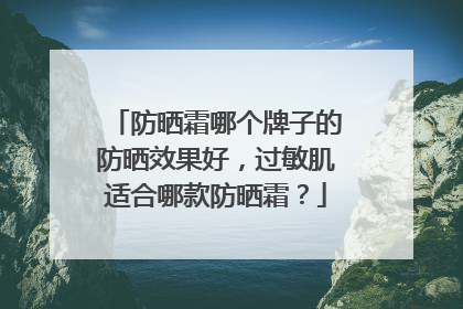 防晒霜哪个牌子的防晒效果好，过敏肌适合哪款防晒霜？