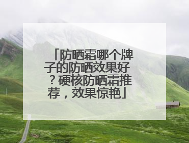 防晒霜哪个牌子的防晒效果好？硬核防晒霜推荐，效果惊艳