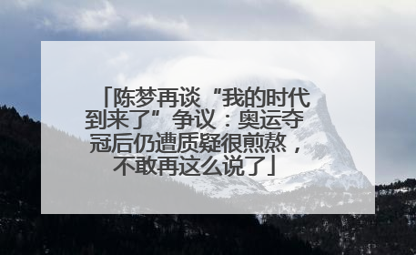陈梦再谈“我的时代到来了”争议：奥运夺冠后仍遭质疑很煎熬，不敢再这么说了