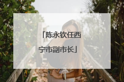 陈永钦任西宁市副市长