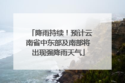 降雨持续！预计云南省中东部及南部将出现强降雨天气