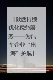 陕西持续优化税务服务——为汽车企业“出海”护航