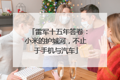 雷军十五年答卷：小米的护城河，不止于手机与汽车