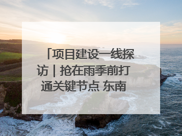 项目建设一线探访｜抢在雨季前打通关键节点 东南退水明渠四标段项目顺利完工