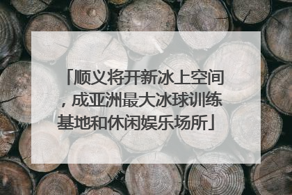 顺义将开新冰上空间，成亚洲最大冰球训练基地和休闲娱乐场所