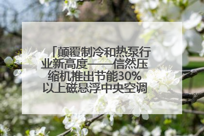 颠覆制冷和热泵行业新高度——信然压缩机推出节能30%以上磁悬浮中央空调和磁悬浮热泵