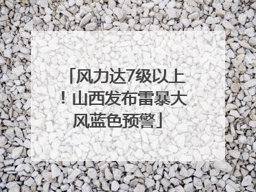 风力达7级以上！山西发布雷暴大风蓝色预警