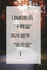 风险防范“不降温” 筑牢夏季“安全堤”