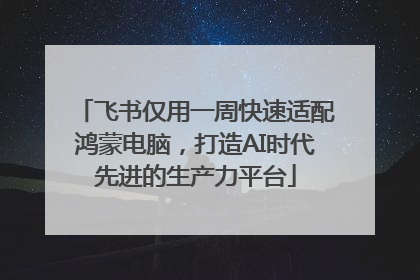 飞书仅用一周快速适配鸿蒙电脑，打造AI时代先进的生产力平台