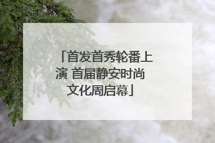 首发首秀轮番上演 首届静安时尚文化周启幕