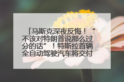 马斯克深夜反悔！“不该对特朗普说那么过分的话”！特斯拉首辆全自动驾驶汽车将交付，马斯克：将从生产线直接开向车主家中！公司股价大涨