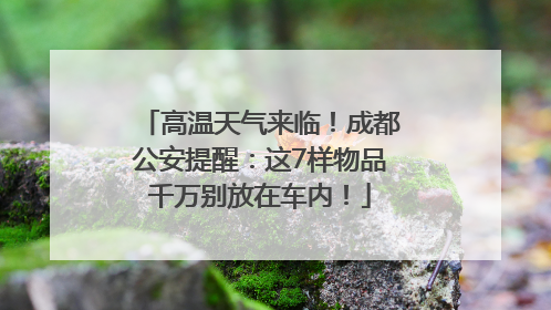 高温天气来临！成都公安提醒：这7样物品千万别放在车内！
