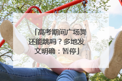 高考期间广场舞还能跳吗？多地发文明确：暂停