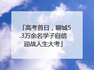 高考首日，聊城5.3万余名学子自信迎战人生大考