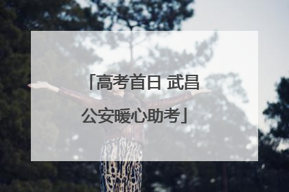 高考首日 武昌公安暖心助考