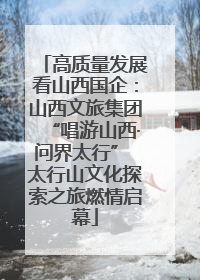 高质量发展看山西国企：山西文旅集团“唱游山西·问界太行” 太行山文化探索之旅燃情启幕