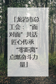 龙岩市总工会：“面对面”共话匠心传承 “零距离”点燃奋斗力量