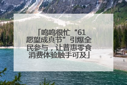 鸣鸣很忙“61 愿望成真节”引爆全民参与，让普惠零食消费体验触手可及