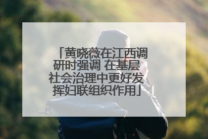黄晓薇在江西调研时强调 在基层社会治理中更好发挥妇联组织作用
