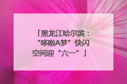 黑龙江哈尔滨：“哆啦A梦”快闪空间迎“六一”